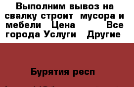 Выполним вывоз на свалку строит. мусора и мебели › Цена ­ 500 - Все города Услуги » Другие   . Бурятия респ.